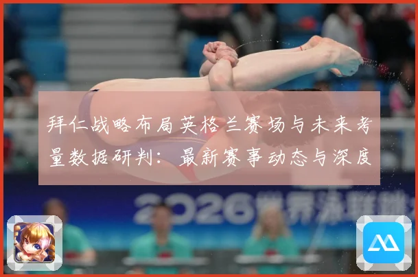 拜仁战略布局英格兰赛场与未来考量数据研判：最新赛事动态与深度分析