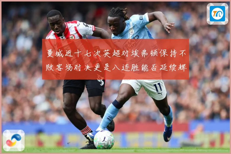 曼城近十七次英超对埃弗顿保持不败客场对决更是八连胜能否延续辉战术观察：最新赛事动态与深度分析