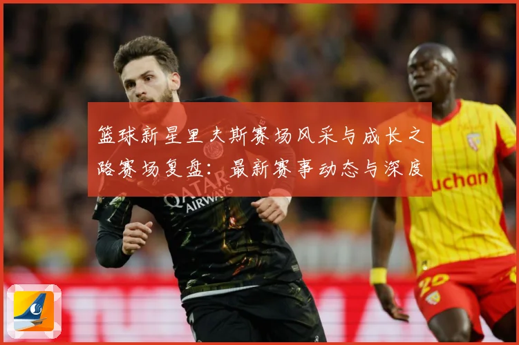 篮球新星里夫斯赛场风采与成长之路赛场复盘：最新赛事动态与深度分析