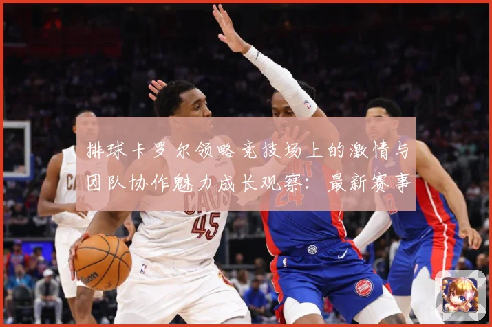 排球卡罗尔领略竞技场上的激情与团队协作魅力成长观察：最新赛事动态与深度分析