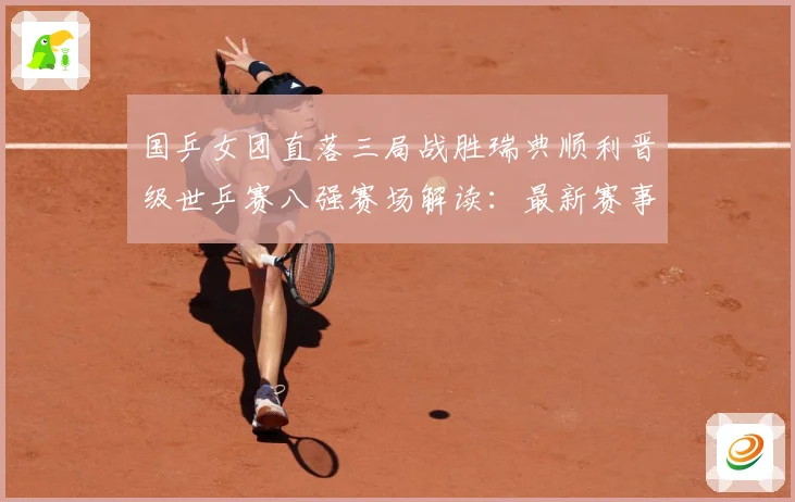 国乒女团直落三局战胜瑞典顺利晋级世乒赛八强赛场解读：最新赛事动态与深度分析