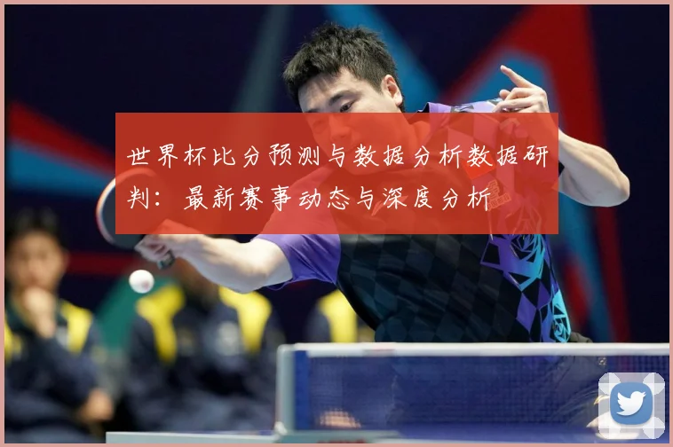 世界杯比分预测与数据分析数据研判：最新赛事动态与深度分析