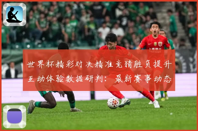 世界杯精彩对决精准竞猜胜负提升互动体验数据研判：最新赛事动态与深度分析