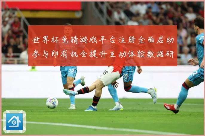 世界杯竞猜游戏平台注册全面启动参与即有机会提升互动体验数据研判：最新赛事动态与深度分析
