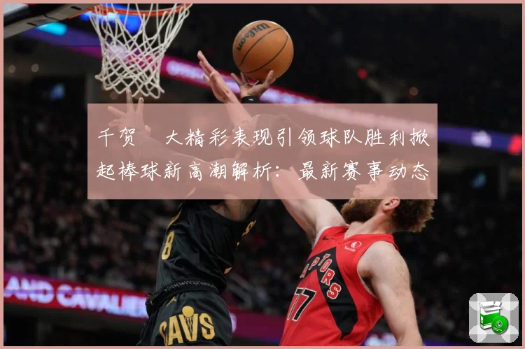 千贺滉大精彩表现引领球队胜利掀起棒球新高潮解析：最新赛事动态与深度分析
