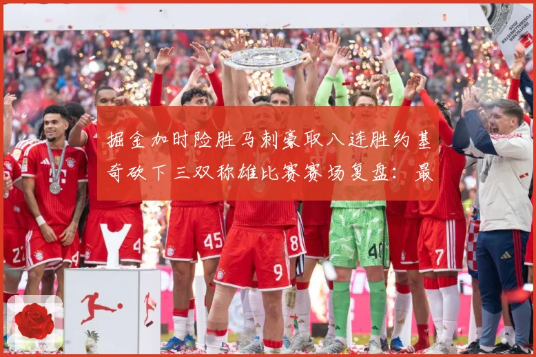 掘金加时险胜马刺豪取八连胜约基奇砍下三双称雄比赛赛场复盘：最新赛事动态与深度分析