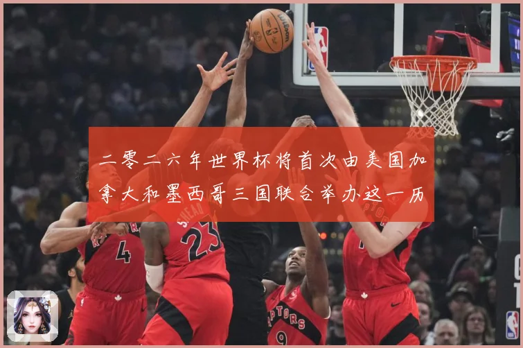 二零二六年世界杯将首次由美国加拿大和墨西哥三国联合举办这一历赛事前瞻：最新赛事动态与深度分析