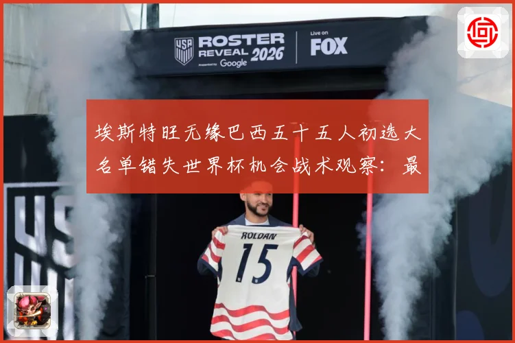 埃斯特旺无缘巴西五十五人初选大名单错失世界杯机会战术观察：最新赛事动态与深度分析