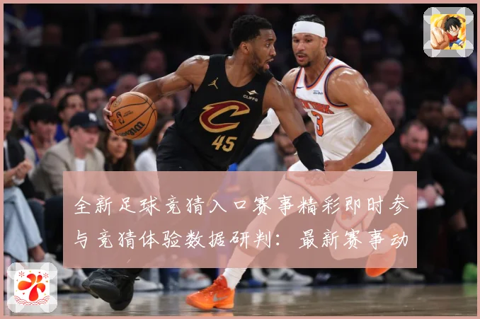 全新足球竞猜入口赛事精彩即时参与竞猜体验数据研判：最新赛事动态与深度分析