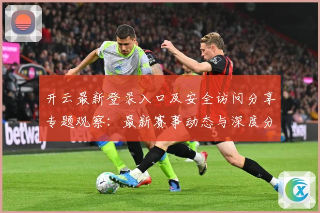 开云最新登录入口及安全访问分享专题观察：最新赛事动态与深度分析