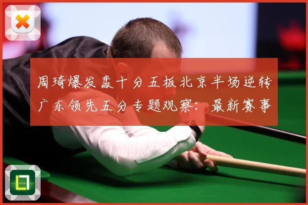 周琦爆发轰十分五板北京半场逆转广东领先五分专题观察：最新赛事动态与深度分析