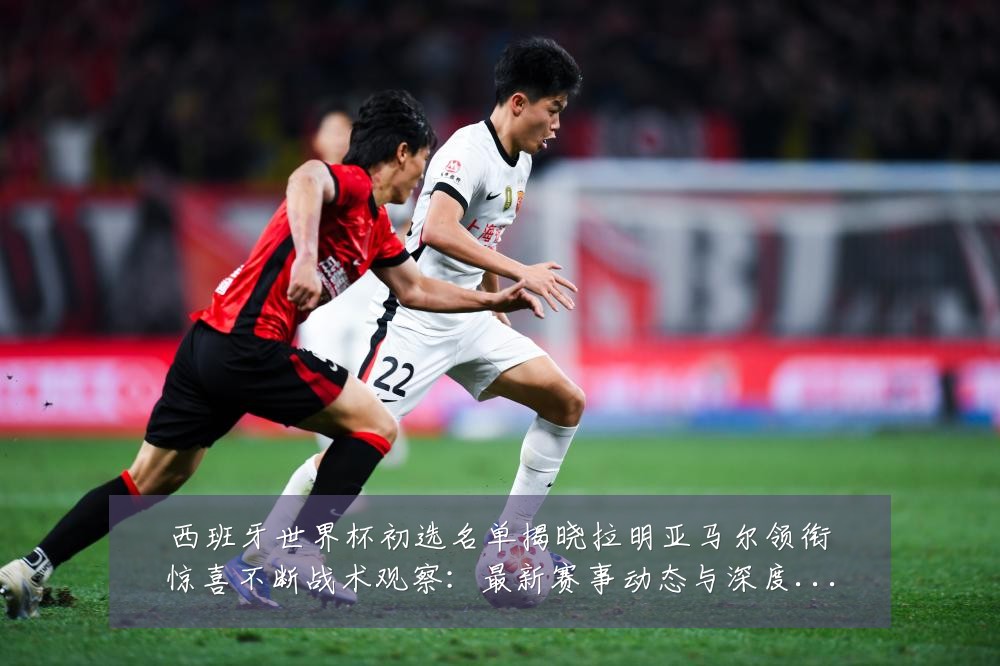 西班牙世界杯初选名单揭晓拉明亚马尔领衔惊喜不断战术观察：最新赛事动态与深度分析