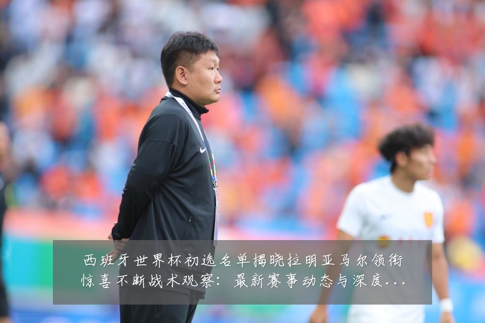 西班牙世界杯初选名单揭晓拉明亚马尔领衔惊喜不断战术观察：最新赛事动态与深度分析