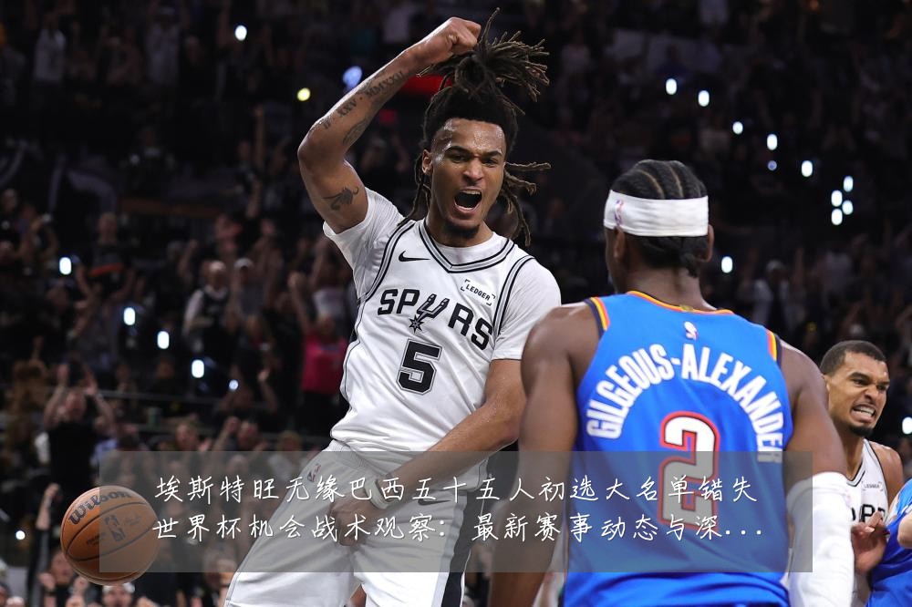 埃斯特旺无缘巴西五十五人初选大名单错失世界杯机会战术观察：最新赛事动态与深度分析
