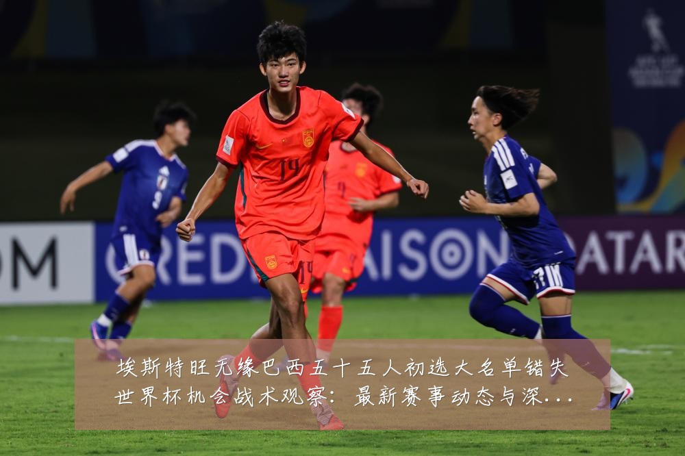 埃斯特旺无缘巴西五十五人初选大名单错失世界杯机会战术观察：最新赛事动态与深度分析