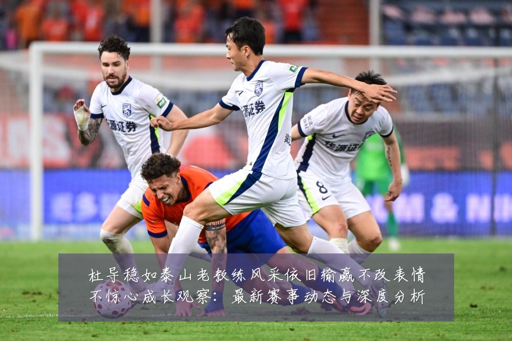 杜导稳如泰山老教练风采依旧输赢不改表情不惊心成长观察:最新赛事动态与深度分析