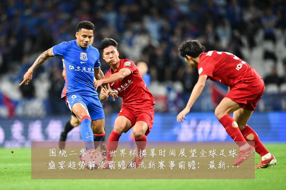 围绕二零二六世界杯揭幕时间展望全球足球盛宴趋势解读前瞻潮流新赛事前瞻:最新赛事动态与深度分析