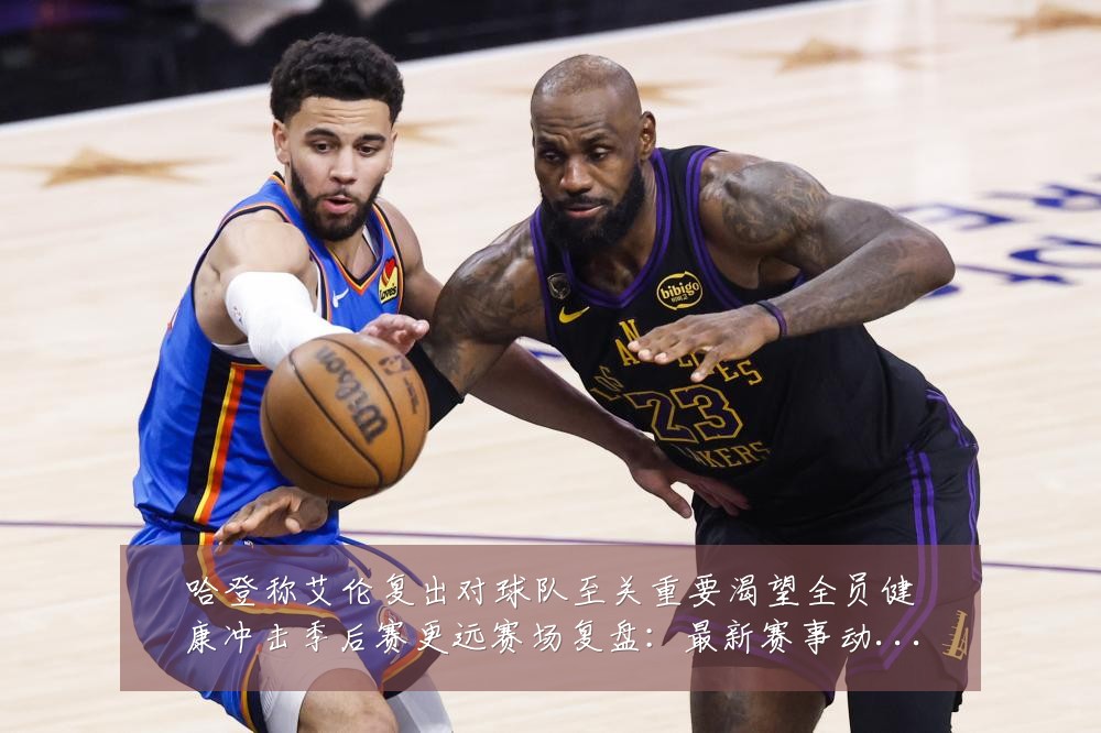 哈登称艾伦复出对球队至关重要渴望全员健康冲击季后赛更远赛场复盘:最新赛事动态与深度分析