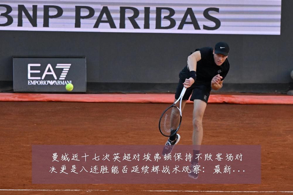 曼城近十七次英超对埃弗顿保持不败客场对决更是八连胜能否延续辉战术观察:最新赛事动态与深度分析