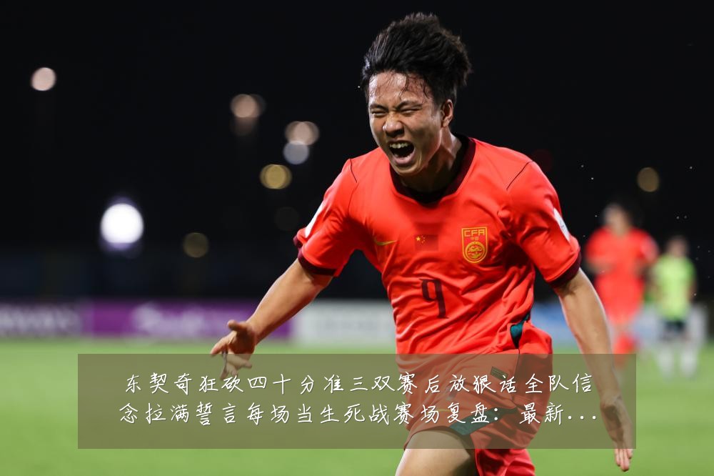 东契奇狂砍四十分准三双赛后放狠话全队信念拉满誓言每场当生死战赛场复盘:最新赛事动态与深度分析