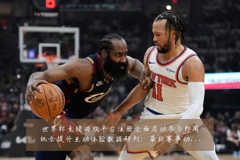 世界杯竞猜游戏平台注册全面启动参与即有机会提升互动体验数据研判:最新赛事动态与深度分析