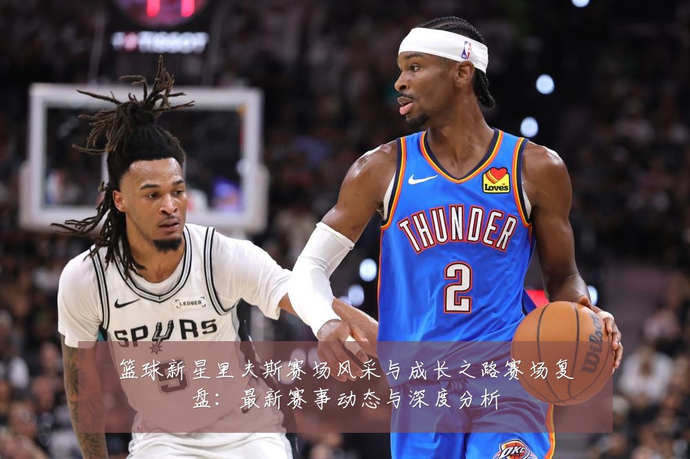 篮球新星里夫斯赛场风采与成长之路赛场复盘:最新赛事动态与深度分析