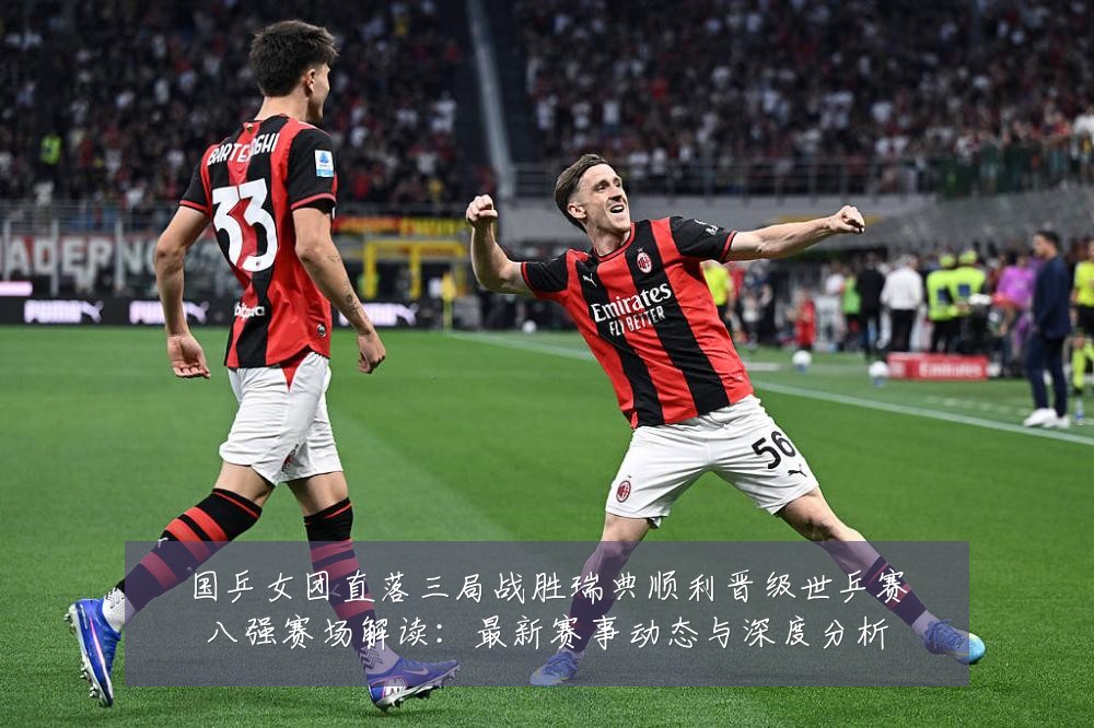 国乒女团直落三局战胜瑞典顺利晋级世乒赛八强赛场解读:最新赛事动态与深度分析