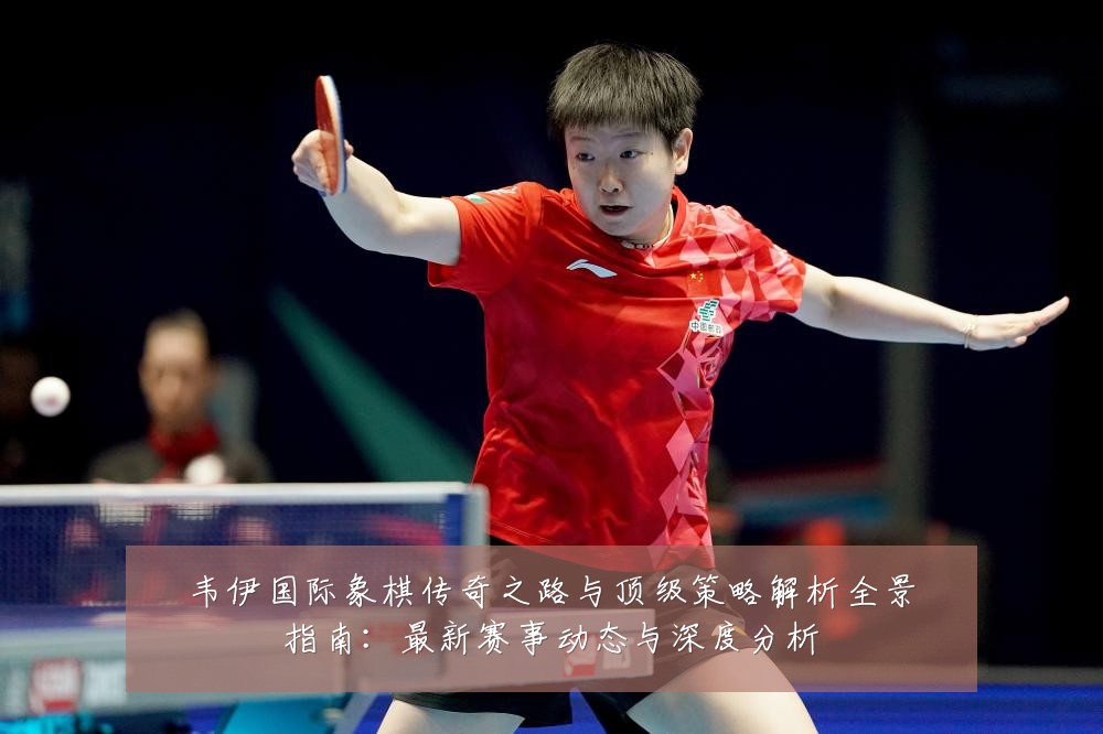 韦伊国际象棋传奇之路与顶级策略解析全景指南:最新赛事动态与深度分析